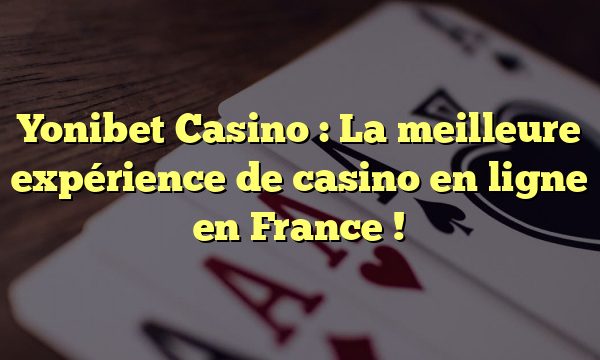 Yonibet Casino : La meilleure expérience de casino en ligne en France !