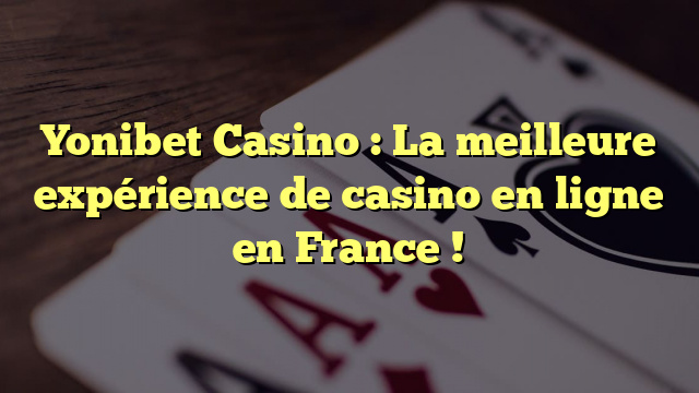 Yonibet Casino : La meilleure expérience de casino en ligne en France !