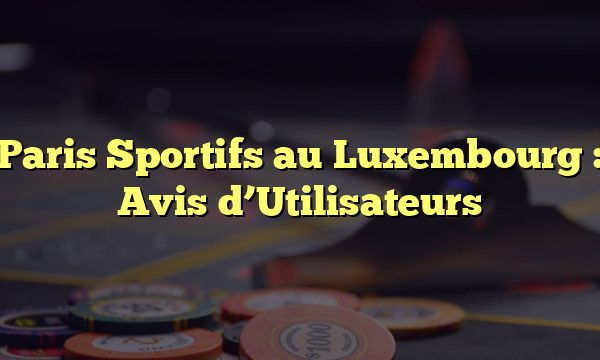 Paris Sportifs au Luxembourg : Avis d’Utilisateurs