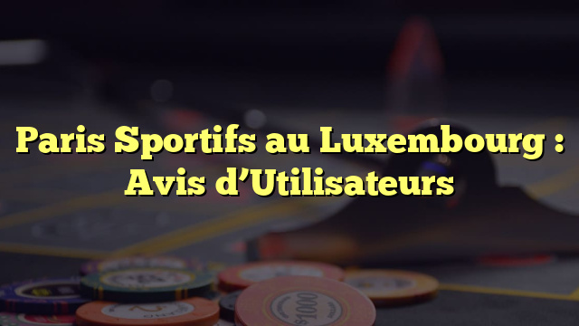 Paris Sportifs au Luxembourg : Avis d’Utilisateurs