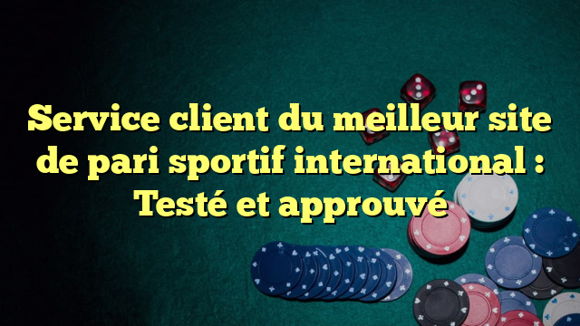 Service client du meilleur site de pari sportif international : Testé et approuvé